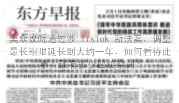 美众议院通过涉 TikTok 新法案，调整最长期限延长到大约一年，如何看待此事？还有多少回旋空间？