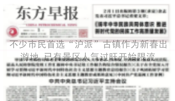 不少市民首选“沪派”古镇作为新春出游地 已有景区人气过旺开始限流