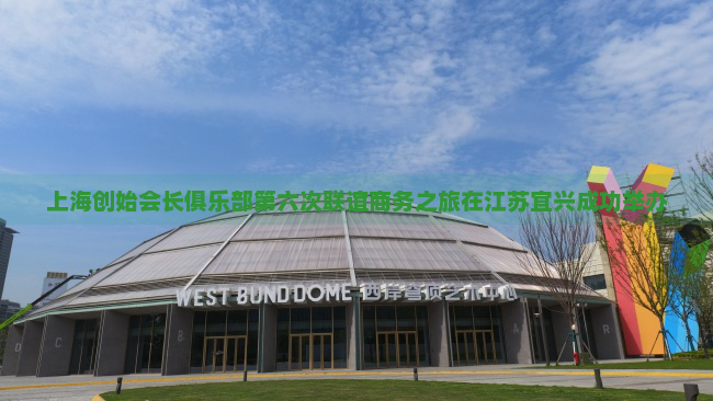 上海创始会长俱乐部第六次联谊商务之旅在江苏宜兴成功举办