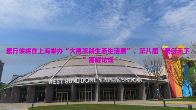 素行侠将在上海举办“大禹农耕生态生活展”、第八届“素行天下”高峰论坛